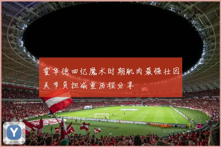 霍华德回忆魔术时期肌肉最强壮因关节负担减重历程分享