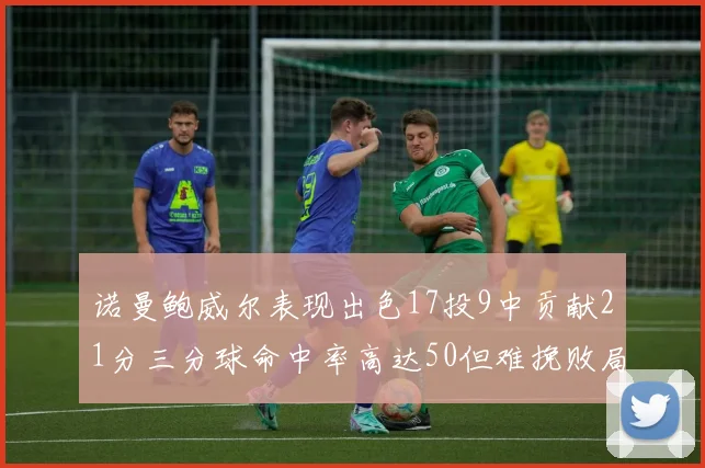 诺曼鲍威尔表现出色17投9中贡献21分三分球命中率高达50但难挽败局