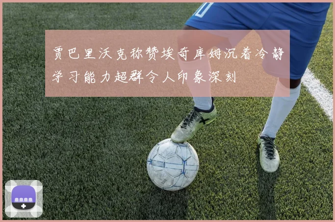 贾巴里沃克称赞埃奇库姆沉着冷静学习能力超群令人印象深刻