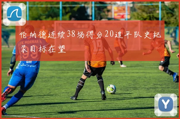 伦纳德连续38场得分20追平队史纪录目标在望