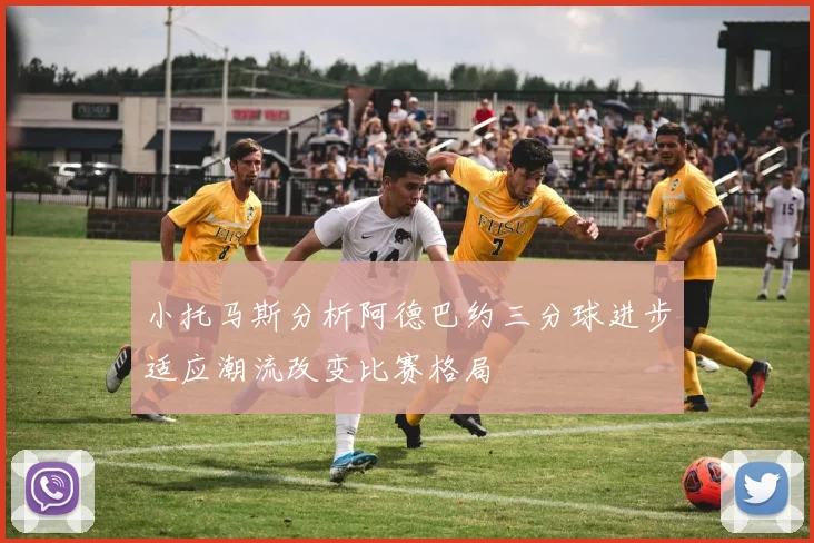 小托马斯分析阿德巴约三分球进步适应潮流改变比赛格局