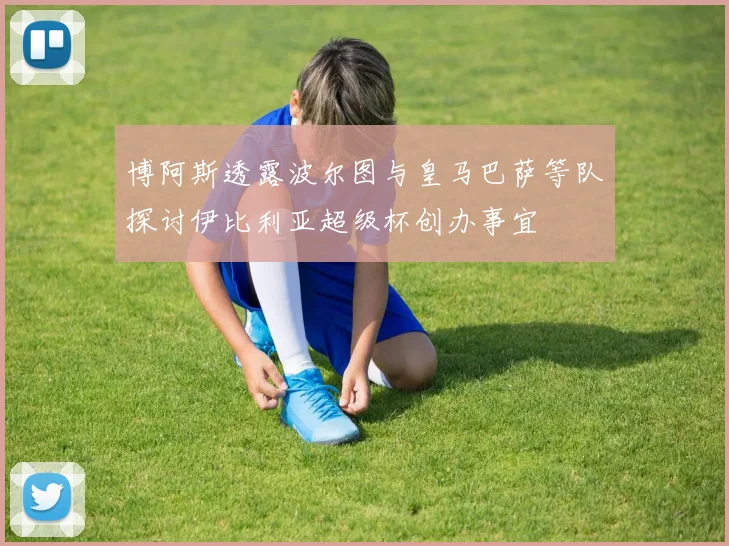 博阿斯透露波尔图与皇马巴萨等队探讨伊比利亚超级杯创办事宜