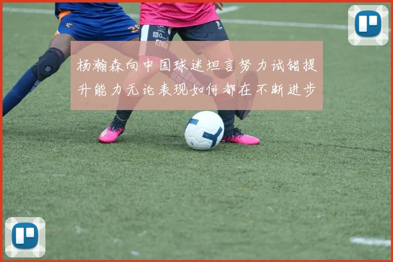 杨瀚森向中国球迷坦言努力试错提升能力无论表现如何都在不断进步