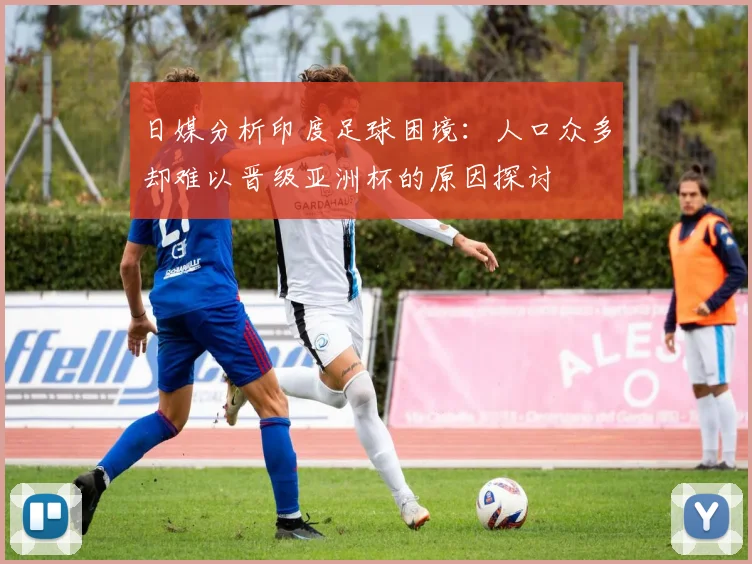 日媒分析印度足球困境：人口众多却难以晋级亚洲杯的原因探讨