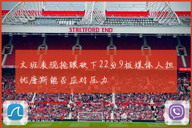 文班表现抢眼砍下22分9板媒体人担忧唐斯能否应对压力