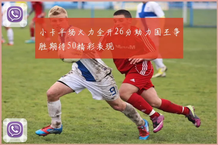 小卡半场火力全开26分助力国王争胜期待50精彩表现