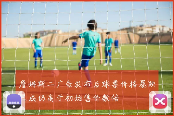 詹姆斯二广告发布后球票价格暴跌三成仍高于初始售价数倍