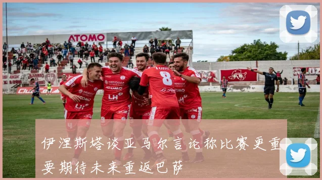 伊涅斯塔谈亚马尔言论称比赛更重要期待未来重返巴萨