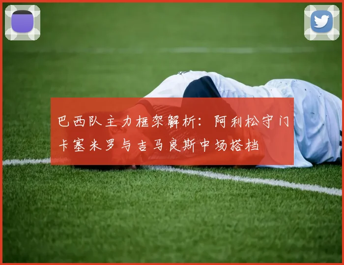 巴西队主力框架解析：阿利松守门卡塞米罗与吉马良斯中场搭档