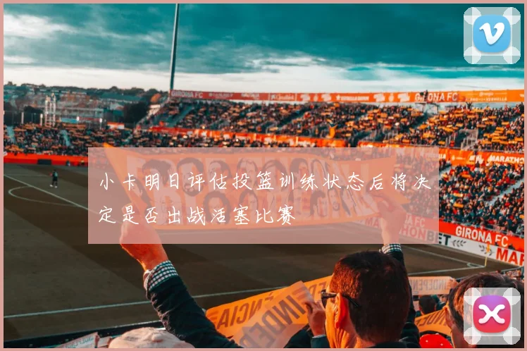 小卡明日评估投篮训练状态后将决定是否出战活塞比赛