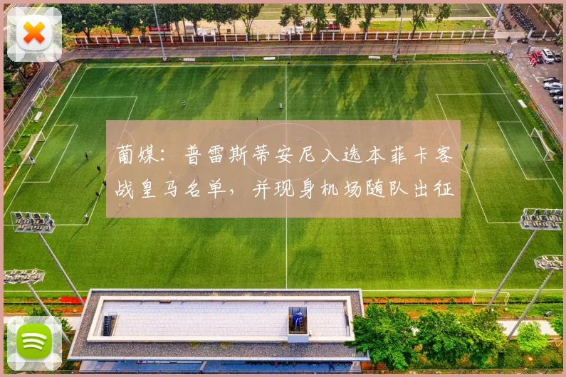 葡媒：普雷斯蒂安尼入选本菲卡客战皇马名单，并现身机场随队出征