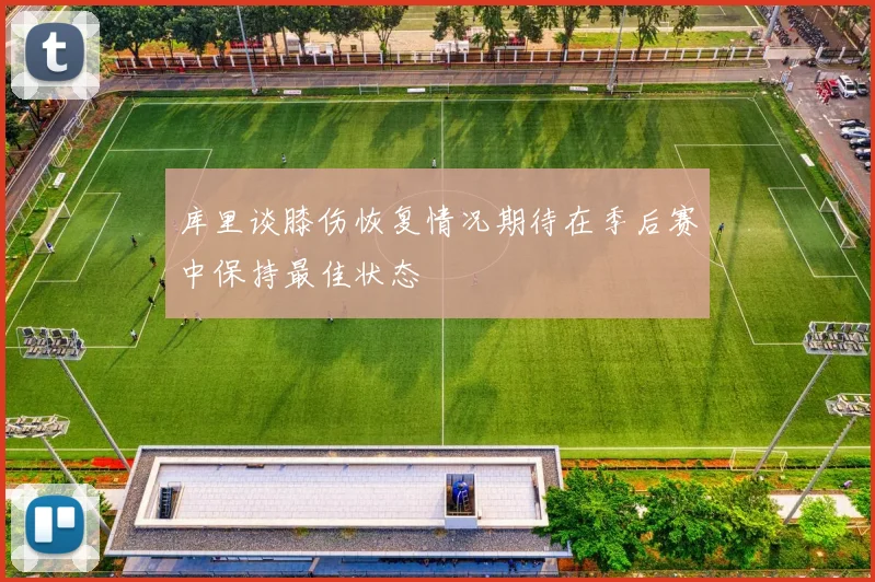 库里谈膝伤恢复情况期待在季后赛中保持最佳状态