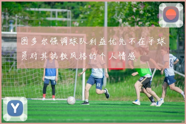 图多尔强调球队利益优先不在乎球员对其执教风格的个人情感