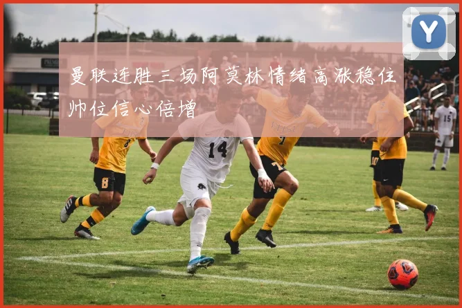 曼联连胜三场阿莫林情绪高涨稳住帅位信心倍增