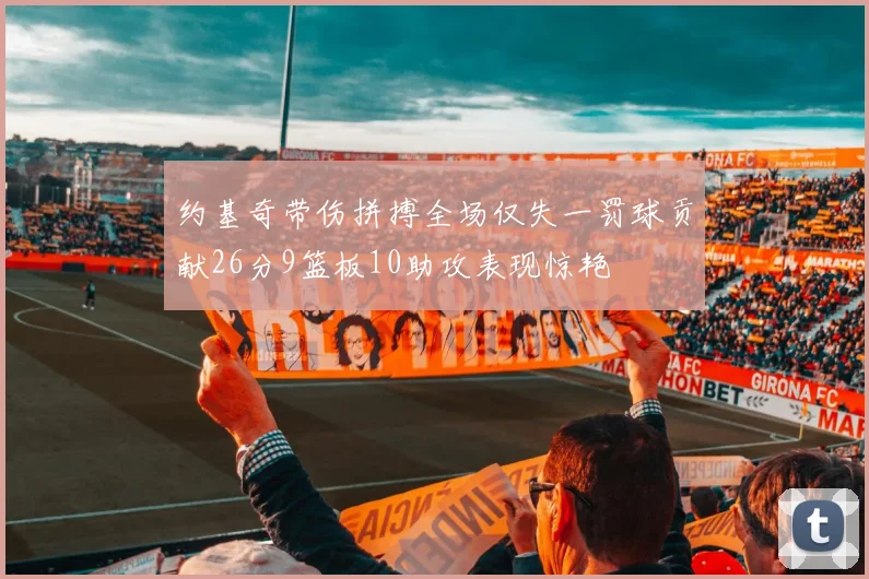 约基奇带伤拼搏全场仅失一罚球贡献26分9篮板10助攻表现惊艳