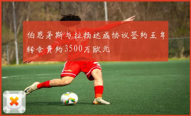 伯恩茅斯与拉扬达成协议签约五年转会费约3500万欧元