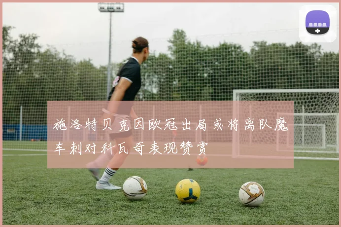 施洛特贝克因欧冠出局或将离队魔车刺对科瓦奇表现赞赏