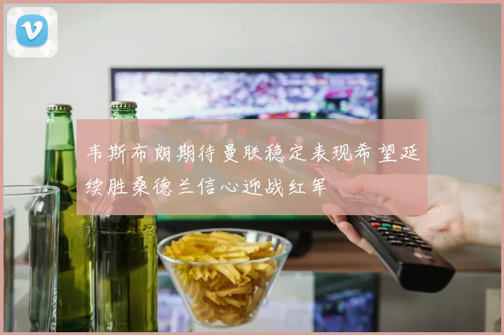 韦斯布朗期待曼联稳定表现希望延续胜桑德兰信心迎战红军