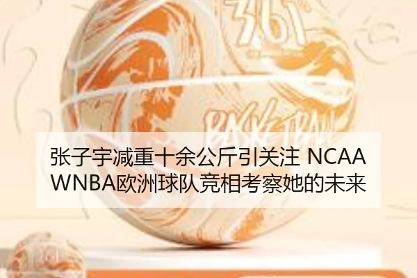 张子宇减重十余公斤引关注 NCAAWNBA欧洲球队竞相考察她的未来 | qyg