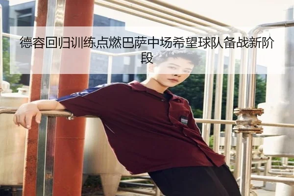 德容回归训练点燃巴萨中场希望球队备战新阶段（qyg）